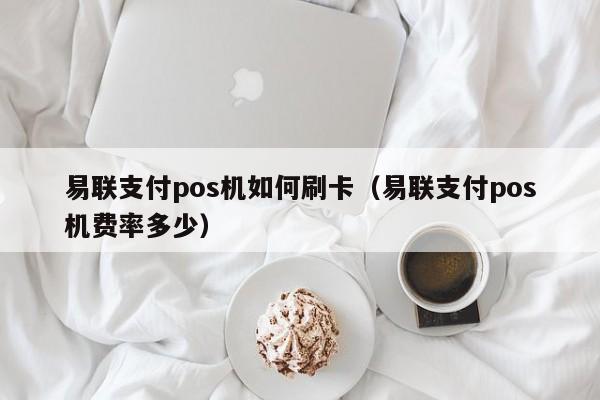 易联支付pos机如何刷卡（易联支付pos机费率多少）