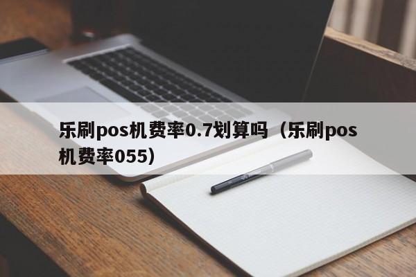 乐刷pos机费率0.7划算吗（乐刷pos机费率055）