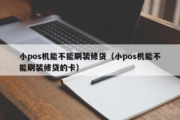 小pos机能不能刷装修贷（小pos机能不能刷装修贷的卡）