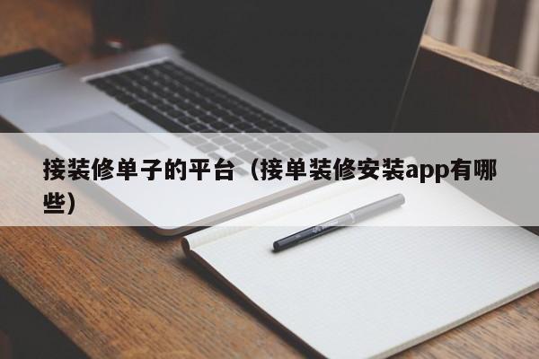 接装修单子的平台（接单装修安装app有哪些）