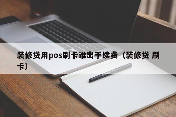 装修贷用pos刷卡谁出手续费（装修贷 刷卡）