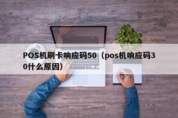 POS机刷卡响应码50（pos机响应码30什么原因）