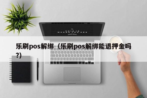 乐刷pos解绑（乐刷pos解绑能退押金吗?）