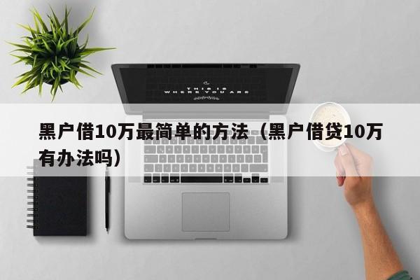 黑户借10万最简单的方法（黑户借贷10万有办法吗）