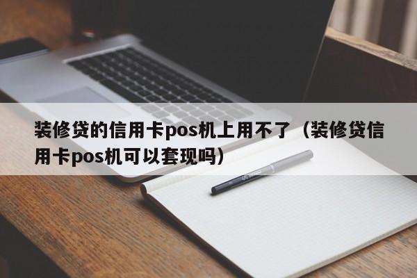 装修贷的信用卡pos机上用不了（装修贷信用卡pos机可以套现吗）