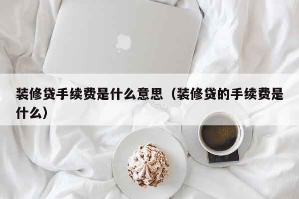 装修贷手续费是什么意思（装修贷的手续费是什么）