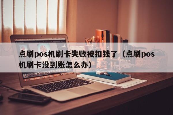 点刷pos机刷卡失败被扣钱了（点刷pos机刷卡没到账怎么办）