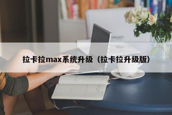 拉卡拉max系统升级（拉卡拉升级版）