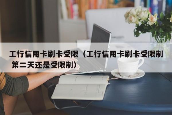 工行信用卡刷卡受限（工行信用卡刷卡受限制 第二天还是受限制）