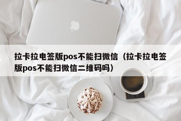 拉卡拉电签版pos不能扫微信（拉卡拉电签版pos不能扫微信二维码吗）