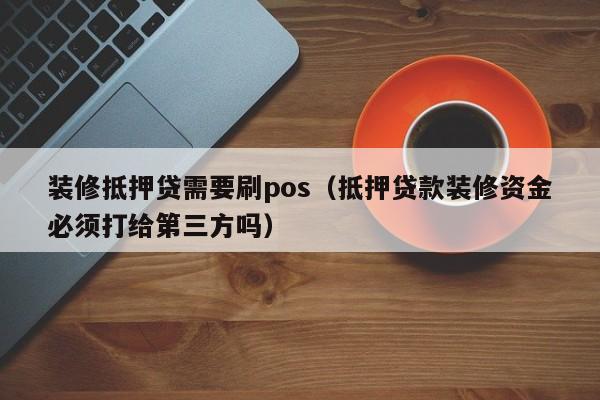 装修抵押贷需要刷pos（抵押贷款装修资金必须打给第三方吗）