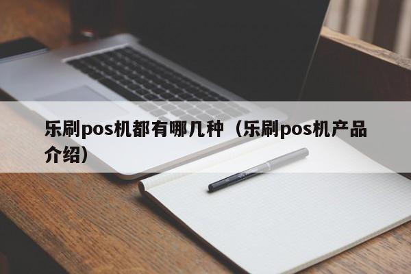 乐刷pos机都有哪几种（乐刷pos机产品介绍）