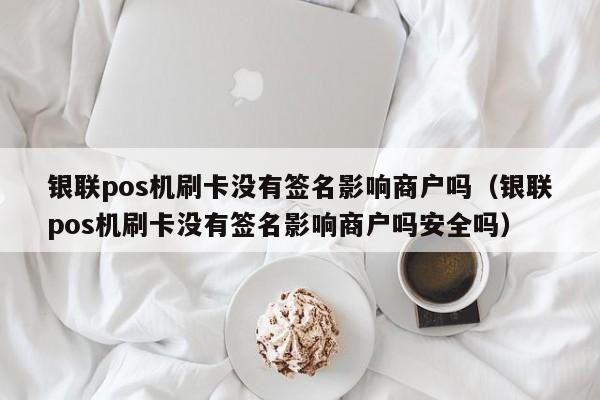 银联pos机刷卡没有签名影响商户吗（银联pos机刷卡没有签名影响商户吗安全吗）