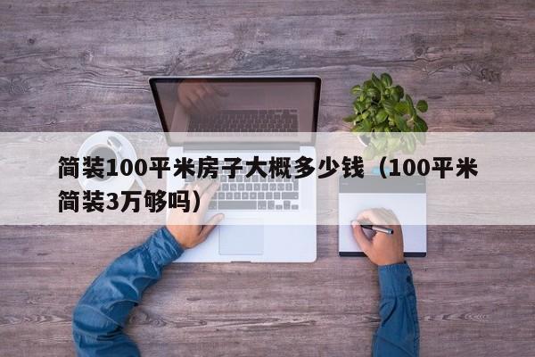 简装100平米房子大概多少钱（100平米简装3万够吗）