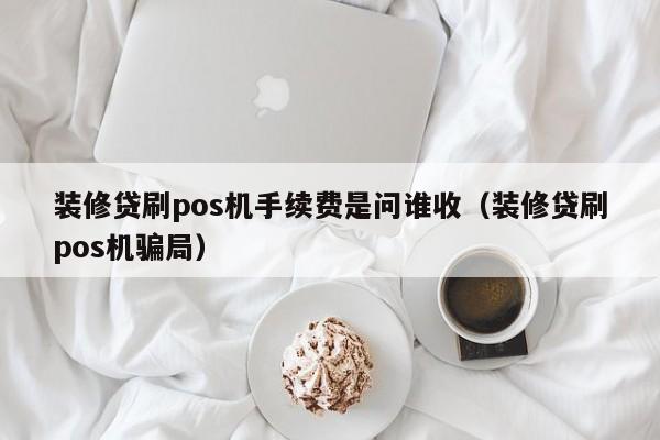 装修贷刷pos机手续费是问谁收（装修贷刷pos机骗局）