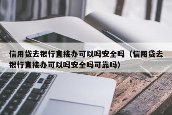 信用贷去银行直接办可以吗安全吗（信用贷去银行直接办可以吗安全吗可靠吗）