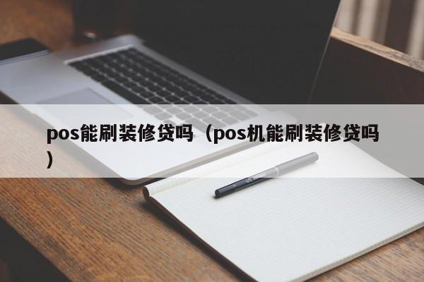 pos能刷装修贷吗（pos机能刷装修贷吗）