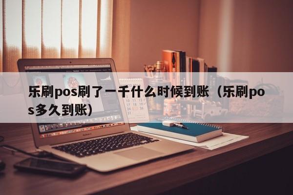 乐刷pos刷了一千什么时候到账（乐刷pos多久到账）