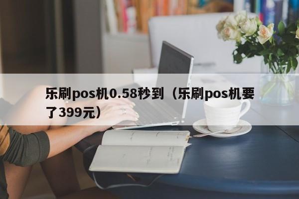 乐刷pos机0.58秒到（乐刷pos机要了399元）