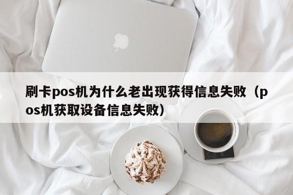 刷卡pos机为什么老出现获得信息失败（pos机获取设备信息失败）