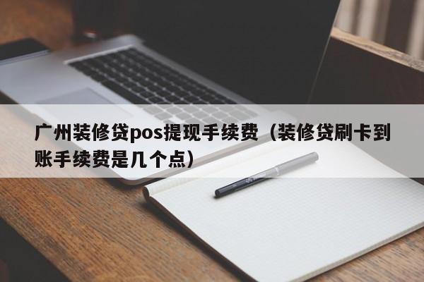 广州装修贷pos提现手续费（装修贷刷卡到账手续费是几个点）