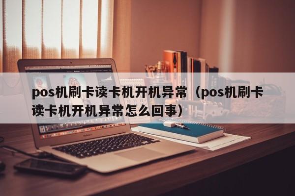 pos机刷卡读卡机开机异常（pos机刷卡读卡机开机异常怎么回事）