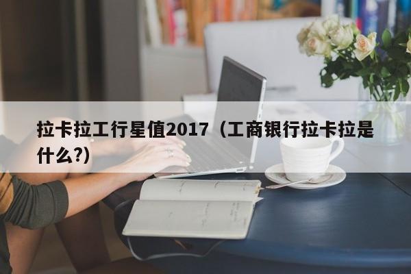 拉卡拉工行星值2017（工商银行拉卡拉是什么?）