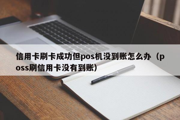 信用卡刷卡成功但pos机没到账怎么办（poss刷信用卡没有到账）