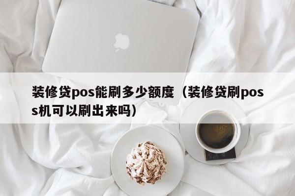 装修贷pos能刷多少额度（装修贷刷poss机可以刷出来吗）