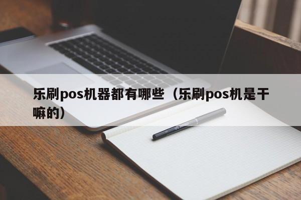 乐刷pos机器都有哪些（乐刷pos机是干嘛的）