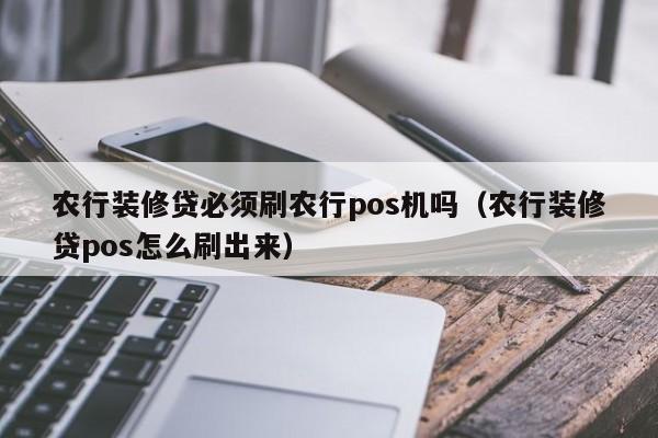 农行装修贷必须刷农行pos机吗（农行装修贷pos怎么刷出来）