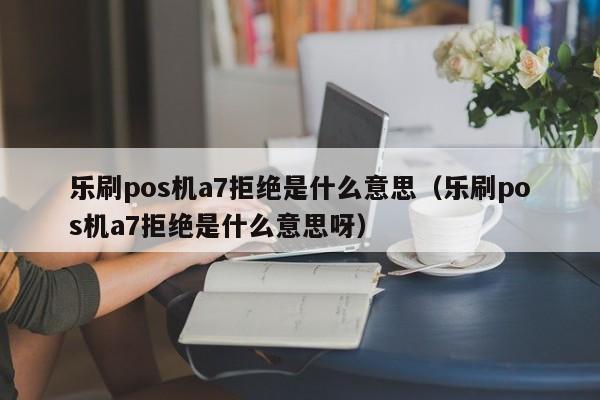 乐刷pos机a7拒绝是什么意思（乐刷pos机a7拒绝是什么意思呀）