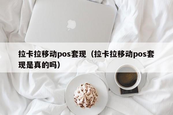 拉卡拉移动pos套现（拉卡拉移动pos套现是真的吗）