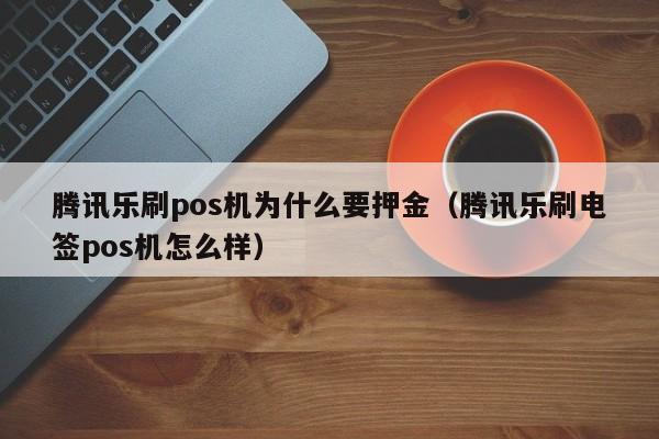 腾讯乐刷pos机为什么要押金（腾讯乐刷电签pos机怎么样）