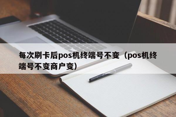 每次刷卡后pos机终端号不变（pos机终端号不变商户变）