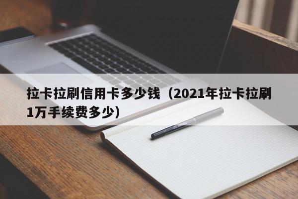 拉卡拉刷信用卡多少钱（2021年拉卡拉刷1万手续费多少）