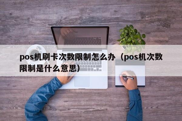 pos机刷卡次数限制怎么办（pos机次数限制是什么意思）