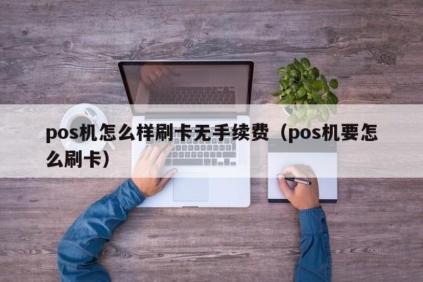 pos机怎么样刷卡无手续费（pos机要怎么刷卡）