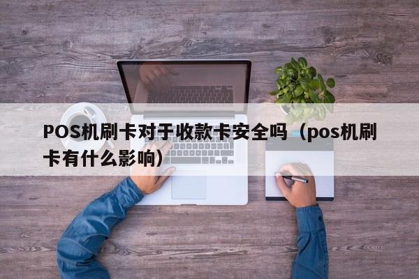 POS机刷卡对于收款卡安全吗（pos机刷卡有什么影响）