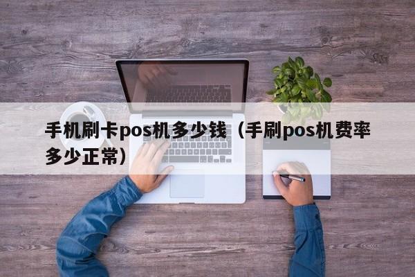 手机刷卡pos机多少钱（手刷pos机费率多少正常）