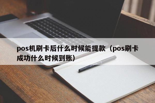 pos机刷卡后什么时候能提款（pos刷卡成功什么时候到账）