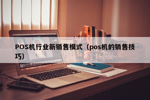 POS机行业新销售模式（pos机的销售技巧）