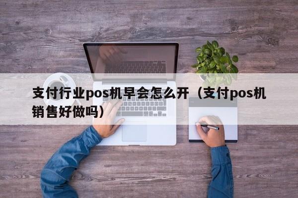 支付行业pos机早会怎么开（支付pos机销售好做吗）