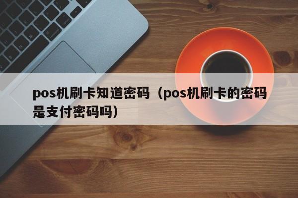 pos机刷卡知道密码（pos机刷卡的密码是支付密码吗）