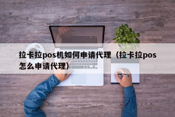 拉卡拉pos机如何申请代理（拉卡拉pos怎么申请代理）