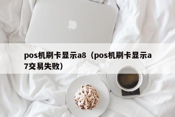 pos机刷卡显示a8（pos机刷卡显示a7交易失败）