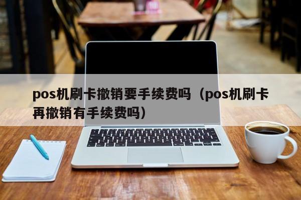 pos机刷卡撤销要手续费吗（pos机刷卡再撤销有手续费吗）