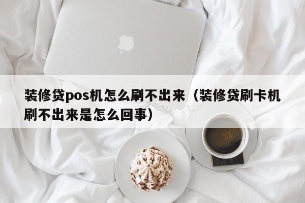 装修贷pos机怎么刷不出来（装修贷刷卡机刷不出来是怎么回事）