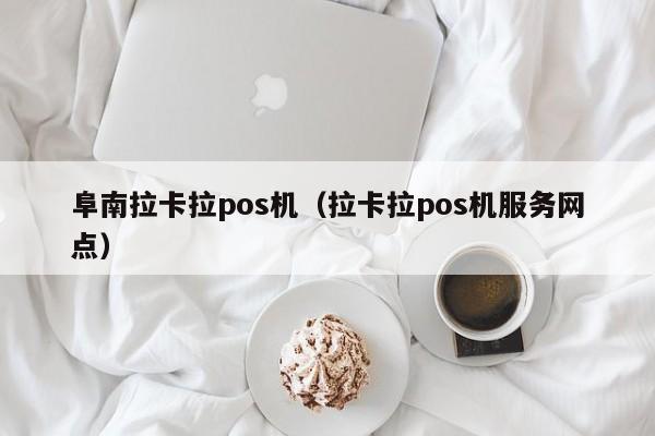 阜南拉卡拉pos机（拉卡拉pos机服务网点）