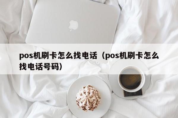 pos机刷卡怎么找电话（pos机刷卡怎么找电话号码）